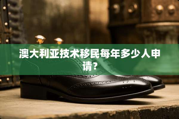澳大利亚技术移民每年多少人申请？