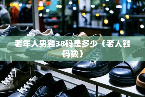 老年人男鞋38码是多少(老人鞋码数) 老年人男鞋38码是多少(老人鞋码数)