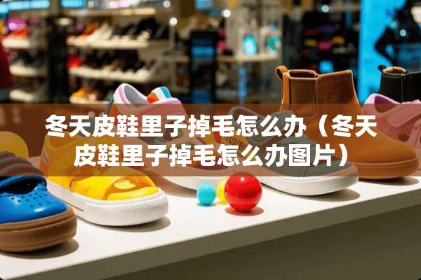 冬天皮鞋里子掉毛怎么办(冬天皮鞋里子掉毛怎么办图片) 冬天皮鞋里子掉毛怎么办(冬天皮鞋里子掉毛怎么办图片)