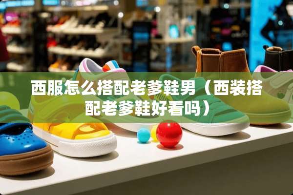 西服怎么搭配老爹鞋男（西装搭配老爹鞋好看吗）