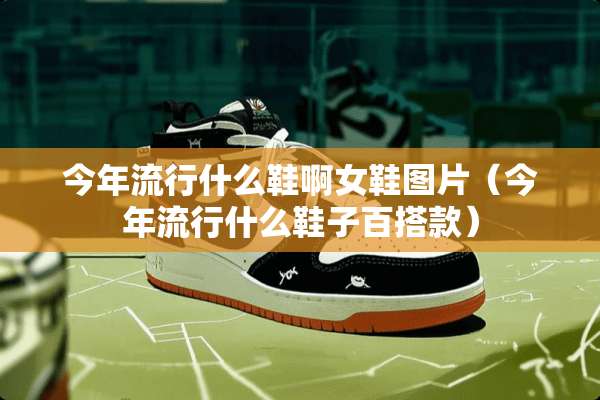 今年流行什么鞋啊女鞋图片（今年流行什么鞋子百搭款）