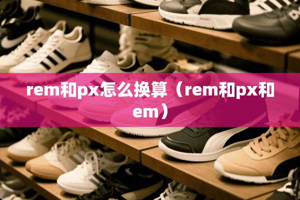 rem和px怎么换算（rem和px和em）