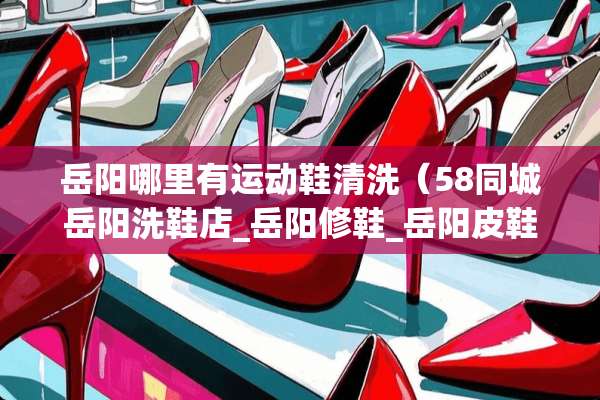 岳阳哪里有运动鞋清洗（58同城岳阳洗鞋店_岳阳修鞋_岳阳皮鞋护理）