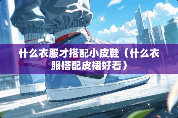 什么衣服才搭配小皮鞋（什么衣服搭配皮裙好看）