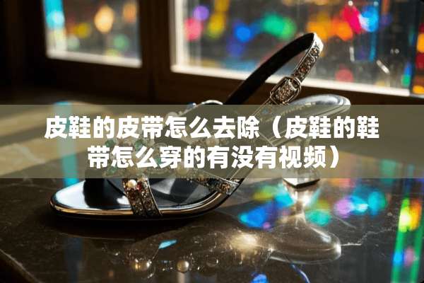 皮鞋的皮带怎么去除（皮鞋的鞋带怎么穿的有没有视频）