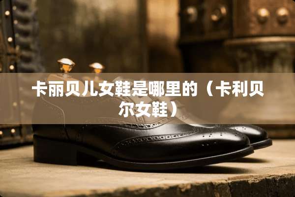 卡丽贝儿女鞋是哪里的（卡利贝尔女鞋）