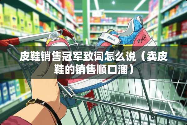 皮鞋销售冠军致词怎么说（卖皮鞋的销售顺口溜）