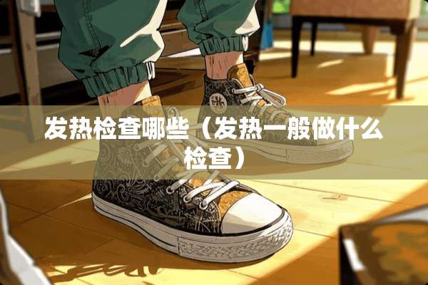 发热检查哪些（发热一般做什么检查）