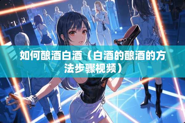 如何酿酒白酒（白酒的酿酒的方法步骤视频）