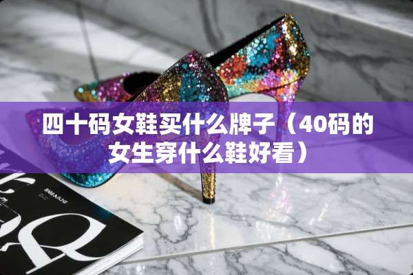四十码女鞋买什么牌子（40码的女生穿什么鞋好看）