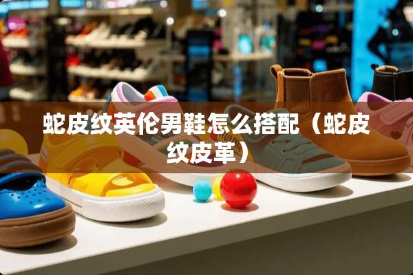 蛇皮纹英伦男鞋怎么搭配（蛇皮纹皮革）