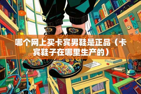 哪个网上买卡宾男鞋是正品(卡宾鞋子在哪里生产的) 哪个网上买卡宾男鞋是正品(卡宾鞋子在哪里生产的)