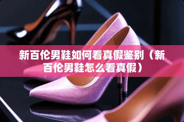 新百伦男鞋如何看真假鉴别（新百伦男鞋怎么看真假）