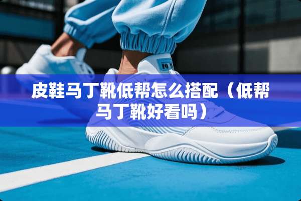 皮鞋马丁靴低帮怎么搭配（低帮马丁靴好看吗）