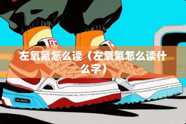 左氧氟怎么读（左氧氟怎么读什么字）