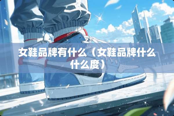 女鞋品牌有什么（女鞋品牌什么什么度）