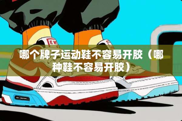 哪个牌子运动鞋不容易开胶（哪种鞋不容易开胶）
