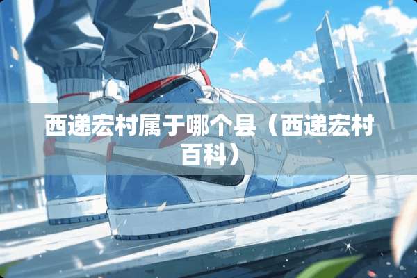 西递宏村属于哪个县（西递宏村百科）