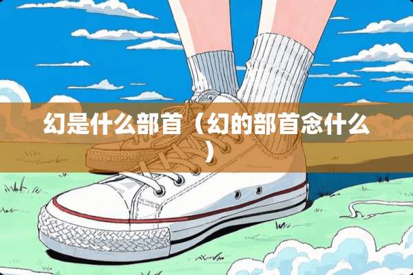 幻是什么部首(幻的部首念什么) 幻是什么部首(幻的部首念什么)