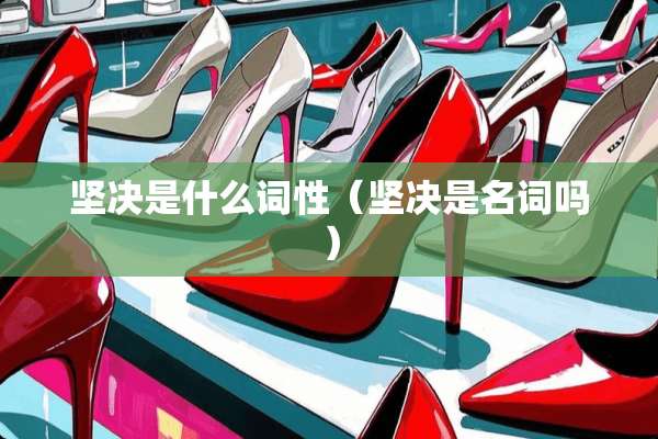 坚决是什么词性(坚决是名词吗) 坚决是什么词性(坚决是名词吗)