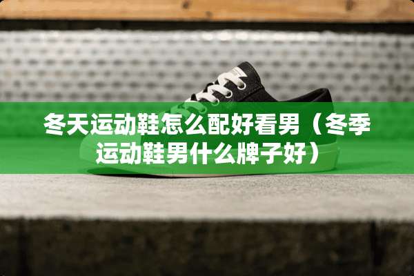 冬天运动鞋怎么配好看男（冬季运动鞋男什么牌子好）