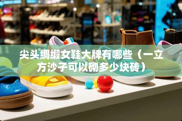 尖头绸缎女鞋大牌有哪些(一立方沙子可以砌多少块砖) 尖头绸缎女鞋大牌有哪些(一立方沙子可以砌多少块砖)