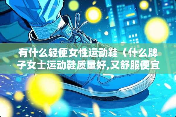 有什么轻便女性运动鞋(什么牌子女士运动鞋质量好,又舒服便宜) 有什么轻便女性运动鞋(什么牌子女士运动鞋质量好,又舒服便宜)