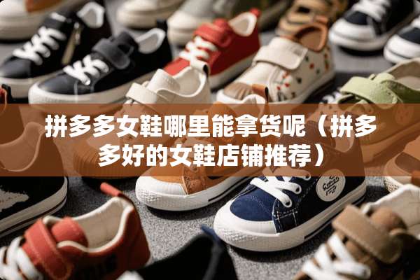 拼多多女鞋哪里能拿货呢（拼多多好的女鞋店铺推荐）
