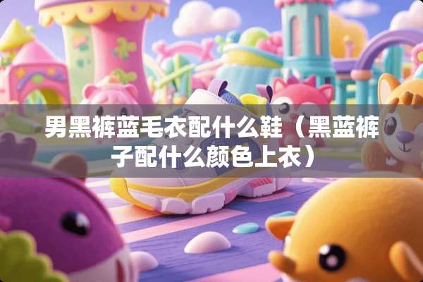 男黑裤蓝毛衣配什么鞋（黑蓝裤子配什么颜色上衣）