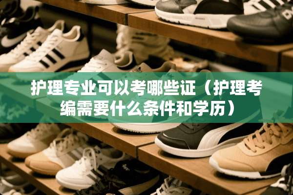 护理专业可以考哪些证（护理考编需要什么条件和学历）