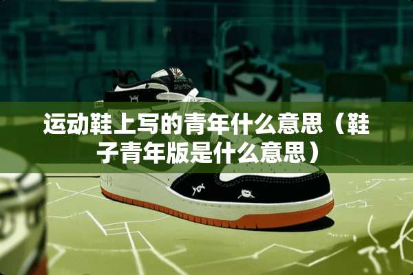 运动鞋上写的青年什么意思（鞋子青年版是什么意思）