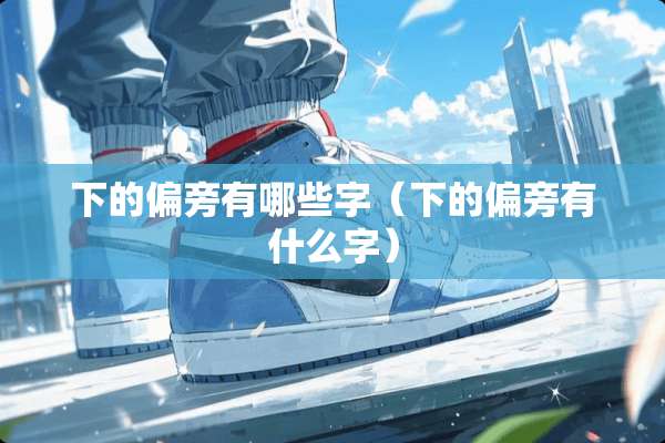 下的偏旁有哪些字（下的偏旁有什么字）