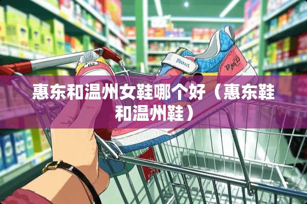 惠东和温州女鞋哪个好（惠东鞋和温州鞋）