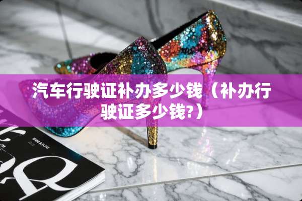 汽车行驶证补办多少钱（补办行驶证多少钱?）