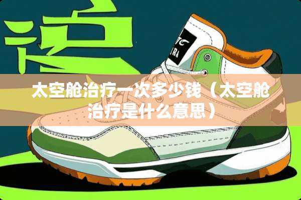 太空舱治疗一次多少钱（太空舱治疗是什么意思）