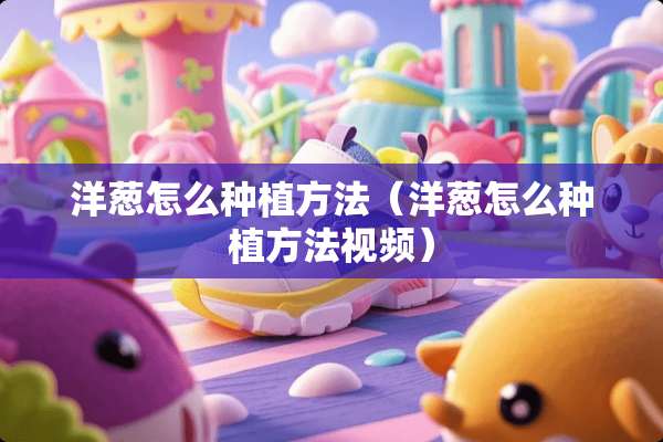 洋葱怎么种植方法（洋葱怎么种植方法视频）