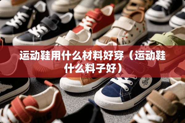 运动鞋用什么材料好穿（运动鞋什么料子好）