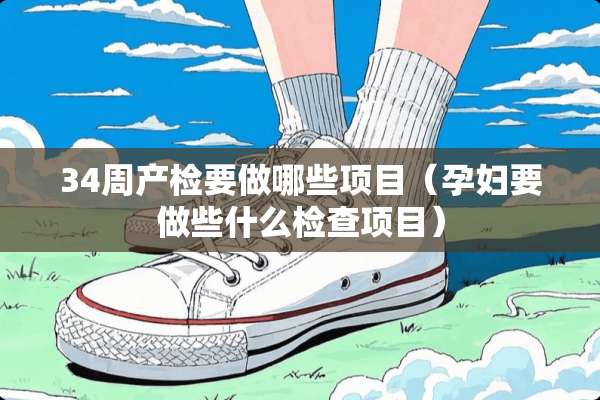 34周产检要做哪些项目（孕妇要做些什么检查项目）