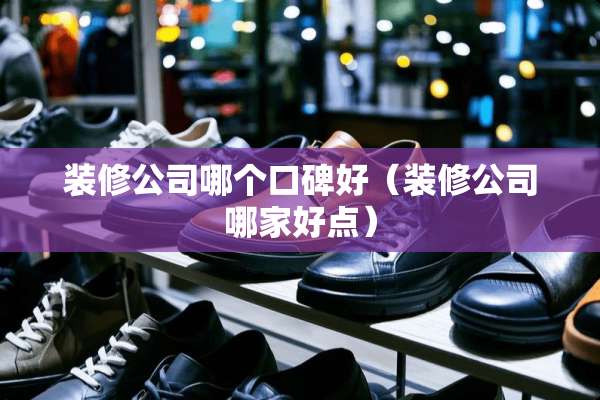 装修公司哪个口碑好（装修公司哪家好点）