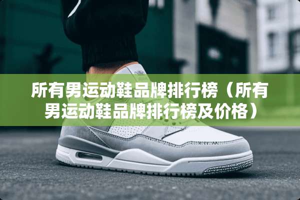 所有男运动鞋品牌排行榜（所有男运动鞋品牌排行榜及价格）