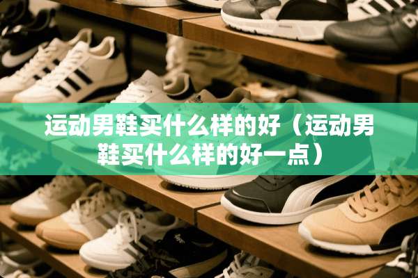 运动男鞋买什么样的好（运动男鞋买什么样的好一点）