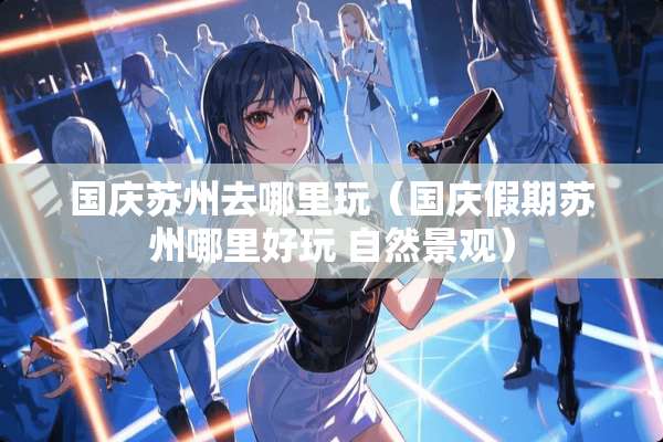 国庆苏州去哪里玩(国庆假期苏州哪里好玩 自然景观) 国庆苏州去哪里玩(国庆假期苏州哪里好玩 自然景观)