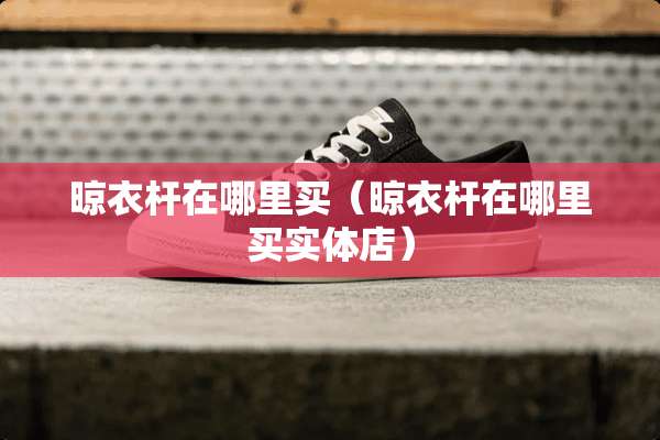 晾衣杆在哪里买（晾衣杆在哪里买实体店）