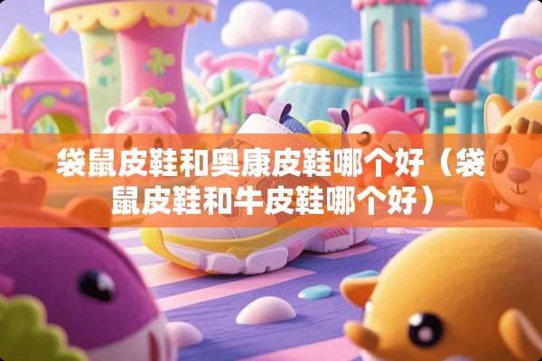 袋鼠皮鞋和奥康皮鞋哪个好（袋鼠皮鞋和牛皮鞋哪个好）