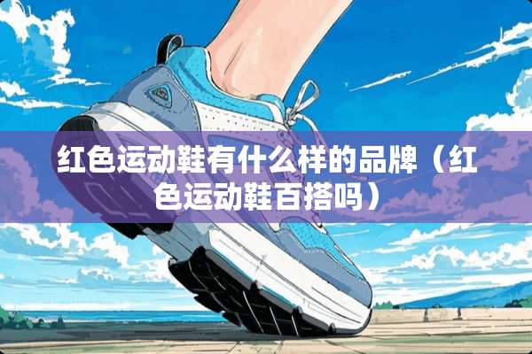 红色运动鞋有什么样的品牌（红色运动鞋百搭吗）