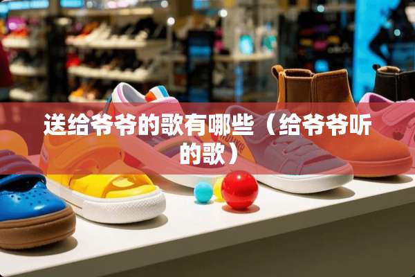 送给爷爷的歌有哪些（给爷爷听的歌）