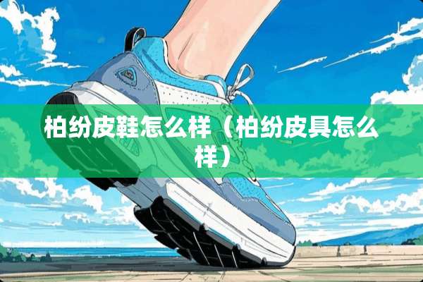 柏纷皮鞋怎么样（柏纷皮具怎么样）