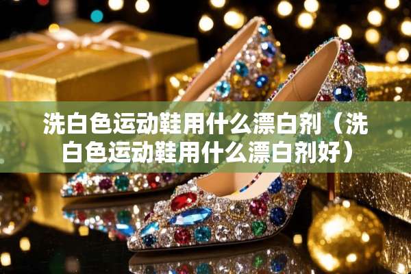 洗白色运动鞋用什么漂白剂（洗白色运动鞋用什么漂白剂好）
