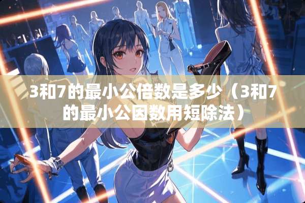3和7的最小公倍数是多少（3和7的最小公因数用短除法）