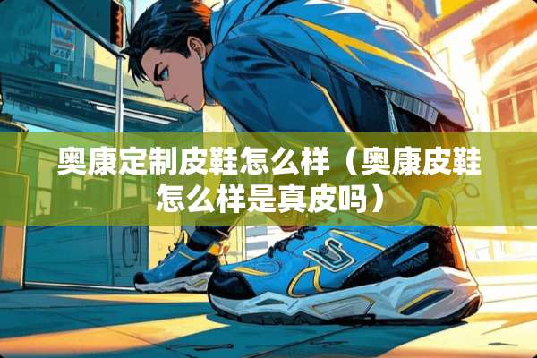 奥康定制皮鞋怎么样（奥康皮鞋怎么样是真皮吗）